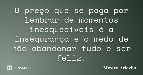 O preço que se paga por lembrar de momentos inesquecíveis é a insegurança e o medo de não abandonar tudo e ser feliz.... Frase de Mestre Ariévlis.