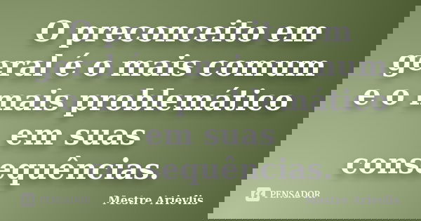 O preconceito em geral é o mais comum e o mais problemático em suas consequências.... Frase de Mestre Ariévlis.