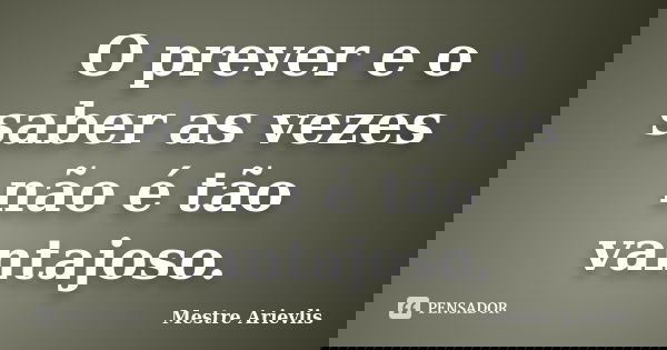 O prever e o saber as vezes não é tão vantajoso.... Frase de Mestre Ariévlis.