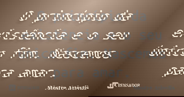 O princípio da existência e o seu único fim. Nascemos para amar.... Frase de Mestre Ariévlis.