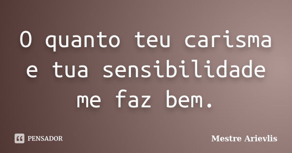 O quanto teu carisma e tua sensibilidade me faz bem.... Frase de Mestre Ariévlis.