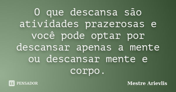 O que descansa são atividades prazerosas e você pode optar por descansar apenas a mente ou descansar mente e corpo.... Frase de Mestre Ariévlis.