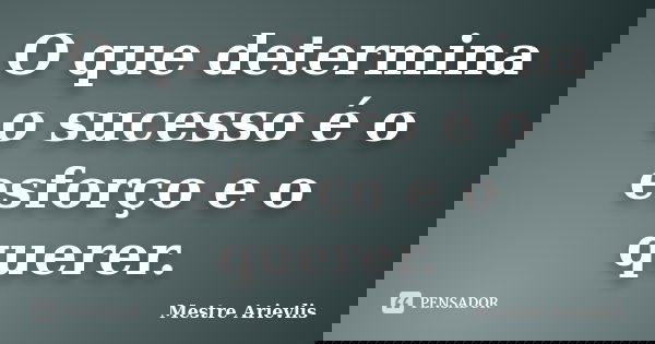 O que determina o sucesso é o esforço e o querer.... Frase de Mestre Ariévlis.