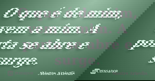 O que é de mim, vem a mim. A porta se abre e surge.... Frase de Mestre Ariévlis.