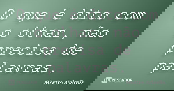 O que é dito com o olhar, não precisa de palavras.... Frase de Mestre Ariévlis.