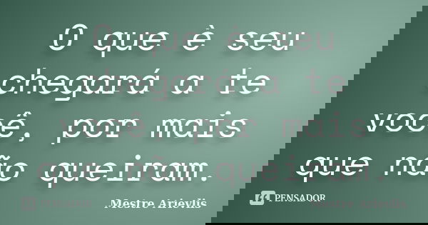 O que è seu chegará a te você, por mais que não queiram.... Frase de Mestre Ariévlis.