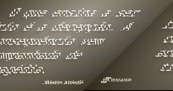 O que ensina a ser frio é a decepção. A consequência vem acompanhada de tragédia.... Frase de Mestre Ariévlis.