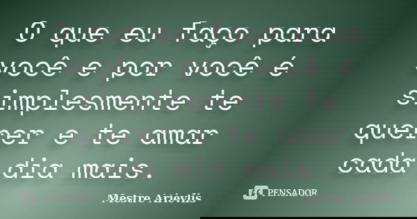 O que eu faço para você e por você é simplesmente te querer e te amar cada dia mais.... Frase de Mestre Ariévlis.