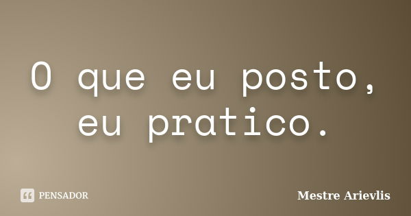 O que eu posto, eu pratico.... Frase de Mestre Ariévlis.