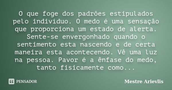 O que foge dos padrões estipulados pelo indivíduo. O medo é uma sensação que proporciona um estado de alerta. Sente-se envergonhado quando o sentimento esta nas... Frase de Mestre Ariévlis.