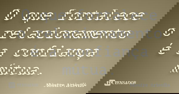 O que fortalece o relacionamento é a confiança mútua.... Frase de Mestre Ariévlis.