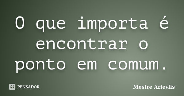 O que importa é encontrar o ponto em comum.... Frase de Mestre Ariévlis.