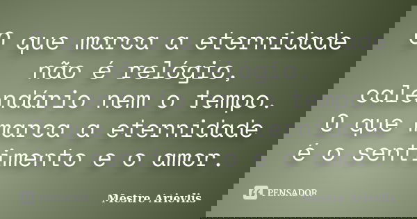 O que marca a eternidade não é relógio, calendário nem o tempo. O que marca a eternidade é o sentimento e o amor.... Frase de Mestre Ariévlis.