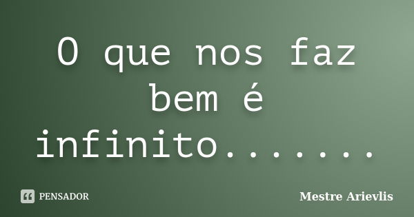 O que nos faz bem é infinito.......... Frase de Mestre Ariévlis.