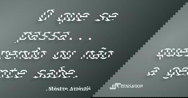 O que se passa... querendo ou não a gente sabe.... Frase de Mestre Ariévlis.