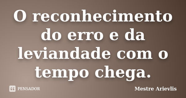 O reconhecimento do erro e da leviandade com o tempo chega.... Frase de Mestre Ariévlis.