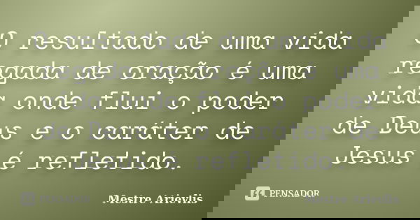 O resultado de uma vida regada de oração é uma vida onde flui o poder de Deus e o caráter de Jesus é refletido.... Frase de Mestre Ariévlis.