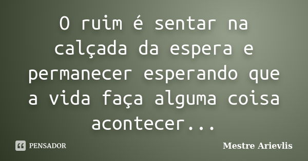 O ruim é sentar na calçada da espera e permanecer esperando que a vida faça alguma coisa acontecer...... Frase de Mestre Ariévlis.