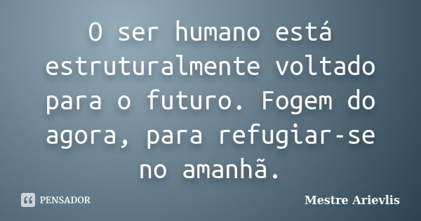 O ser humano está estruturalmente voltado para o futuro. Fogem do agora, para refugiar-se no amanhã.... Frase de Mestre Ariévlis.