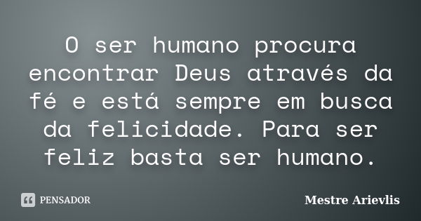 O ser humano procura encontrar Deus através da fé e está sempre em busca da felicidade. Para ser feliz basta ser humano.... Frase de Mestre Ariévlis.