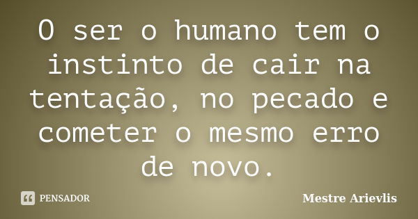 O ser o humano tem o instinto de cair na tentação, no pecado e cometer o mesmo erro de novo.... Frase de Mestre Ariévlis.