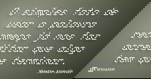 O simples fato de usar a palavra recomeço já nos faz acreditar que algo tem que terminar.... Frase de Mestre Ariévlis.