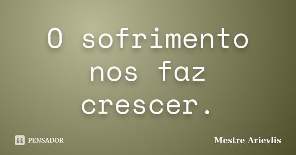 O sofrimento nos faz crescer.... Frase de Mestre Ariévlis.