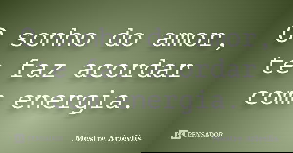 O sonho do amor, te faz acordar com energia.... Frase de Mestre Ariévlis.