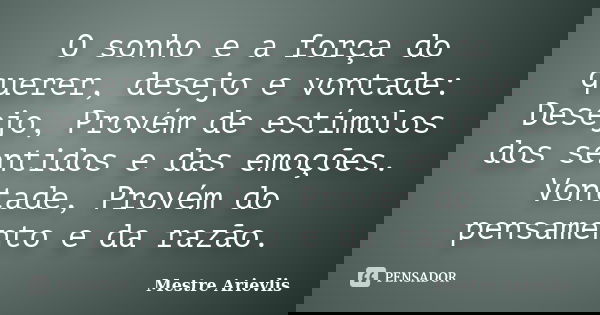 O sonho e a força do querer, desejo e vontade: Desejo, Provém de estímulos dos sentidos e das emoções. Vontade, Provém do pensamento e da razão.... Frase de Mestre Ariévlis.