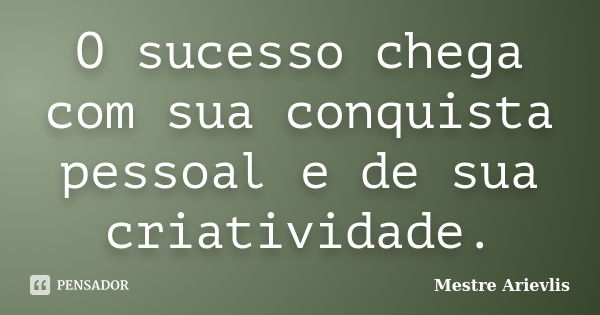 O sucesso chega com sua conquista pessoal e de sua criatividade.... Frase de Mestre Ariévlis.