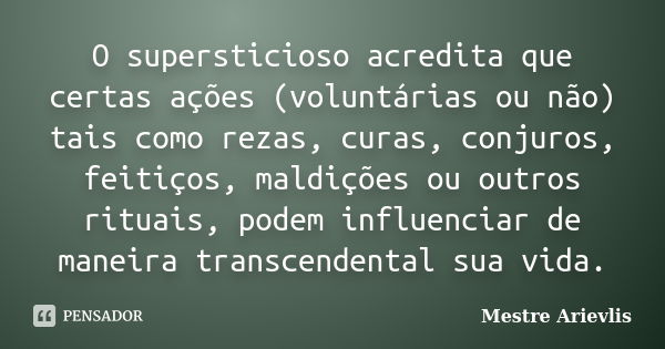 O supersticioso acredita que certas ações (voluntárias ou não) tais como rezas, curas, conjuros, feitiços, maldições ou outros rituais, podem influenciar de man... Frase de Mestre Ariévlis.