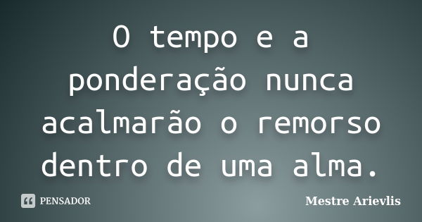 O tempo e a ponderação nunca acalmarão o remorso dentro de uma alma.... Frase de Mestre Ariévlis.