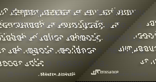 O tempo passa e eu só vou observando a evolução, a realidade é dura demais, um pouco de magia melhora o nosso dia.... Frase de Mestre Ariévlis.