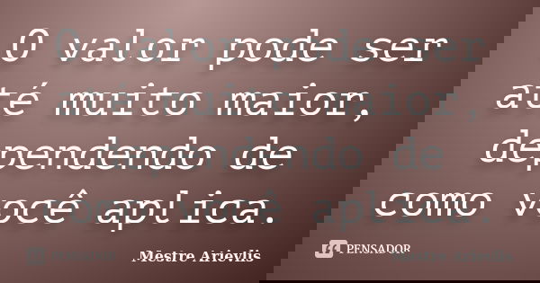 O valor pode ser até muito maior, dependendo de como você aplica.... Frase de Mestre Ariévlis.
