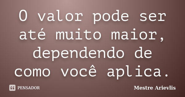 O valor pode ser até muito maior, dependendo de como você aplica.... Frase de Mestre Ariévlis.