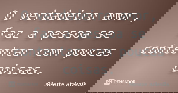 O verdadeiro amor, faz a pessoa se contentar com poucas coisas.... Frase de Mestre Ariévlis.
