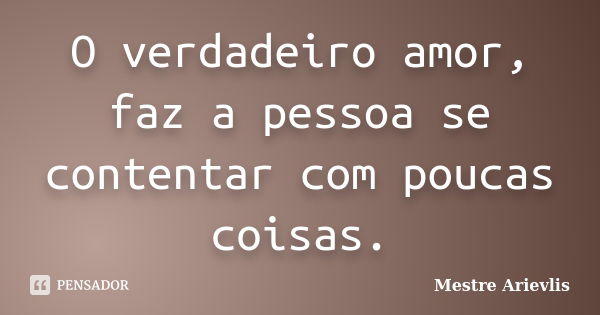 O verdadeiro amor, faz a pessoa se contentar com poucas coisas.... Frase de Mestre Ariévlis.