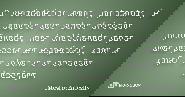 O verdadeiro amor, portanto, é aquele que sente afeição profunda, nos inclinando para uma pessoa em especial, com a qual a alma e o coração desejam.... Frase de Mestre Ariévlis.