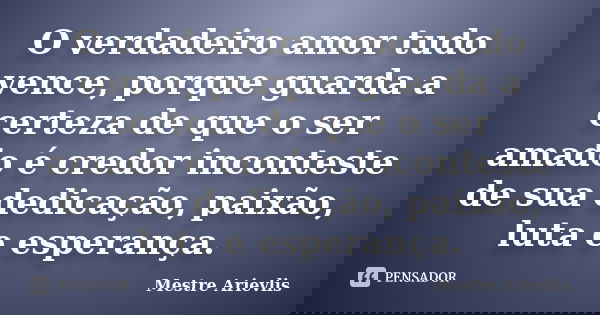 O verdadeiro amor tudo vence, porque guarda a certeza de que o ser amado é credor inconteste de sua dedicação, paixão, luta e esperança.... Frase de Mestre Ariévlis.