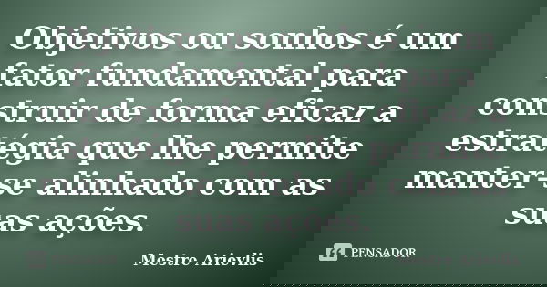Objetivos ou sonhos é um fator fundamental para construir de forma eficaz a estratégia que lhe permite manter-se alinhado com as suas ações.... Frase de Mestre Ariévlis.