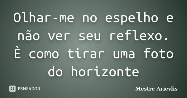 Olhar-me no espelho e não ver seu reflexo. È como tirar uma foto do horizonte... Frase de Mestre Ariévlis.