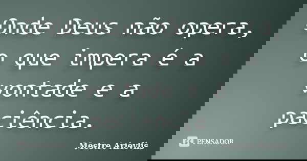 Onde Deus não opera, o que impera é a vontade e a paciência.... Frase de Mestre Ariévlis.