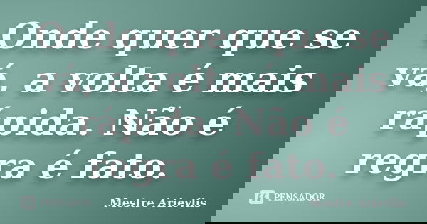 Onde quer que se vá, a volta é mais rápida. Não é regra é fato.... Frase de Mestre Ariévlis.
