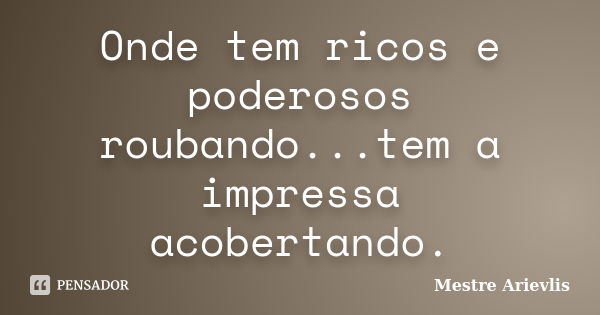 Onde tem ricos e poderosos roubando...tem a impressa acobertando.... Frase de Mestre Ariévlis.