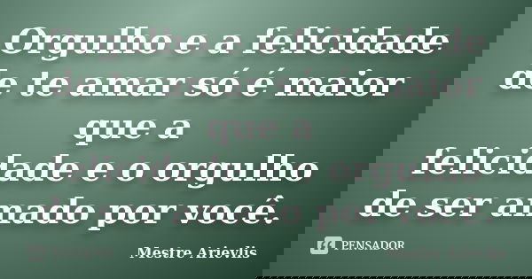 Orgulho e a felicidade de te amar só é maior que a felicidade e o orgulho de ser amado por você.... Frase de Mestre Ariévlis.