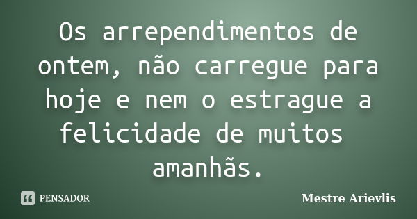 Os arrependimentos de ontem, não carregue para hoje e nem o estrague a felicidade de muitos amanhãs.... Frase de Mestre Ariévlis.