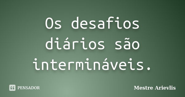 Os desafios diários são intermináveis.... Frase de Mestre Ariévlis.