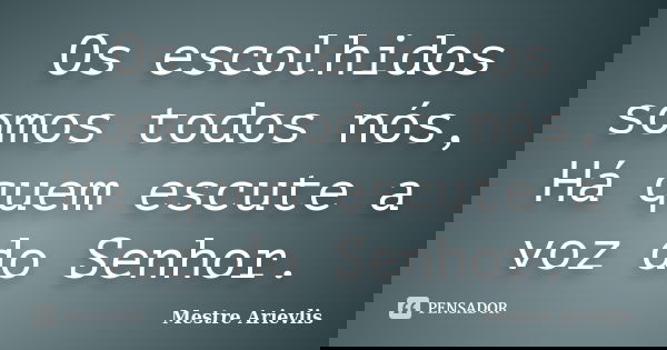 Os escolhidos somos todos nós, Há quem escute a voz do Senhor.... Frase de Mestre Ariévlis.