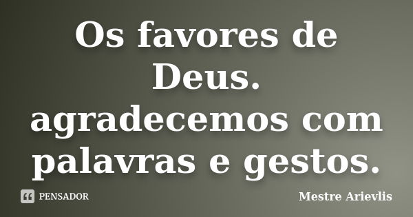 Os favores de Deus. agradecemos com palavras e gestos.... Frase de Mestre Ariévlis.