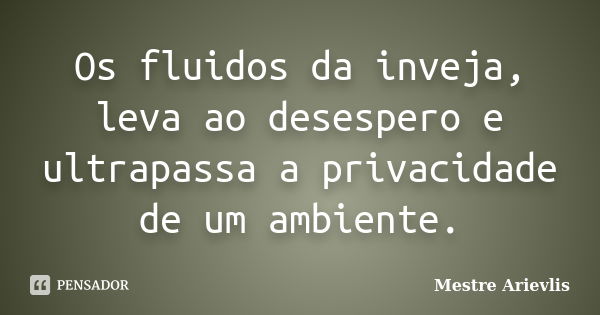 Os fluidos da inveja, leva ao desespero e ultrapassa a privacidade de um ambiente.... Frase de Mestre Ariévlis.